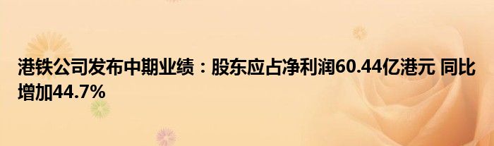 港铁公司发布中期业绩：股东应占净利润60.44亿港元 同比增加44.7%