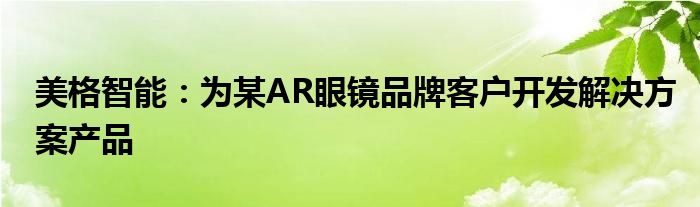 美格智能：为某AR眼镜品牌客户开发解决方案产品