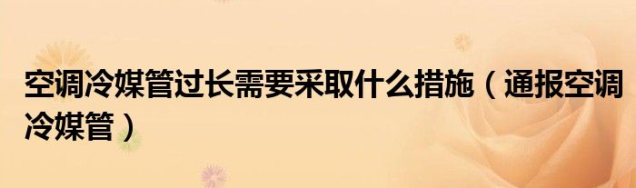 空调冷媒管过长需要采取什么措施（通报空调冷媒管）