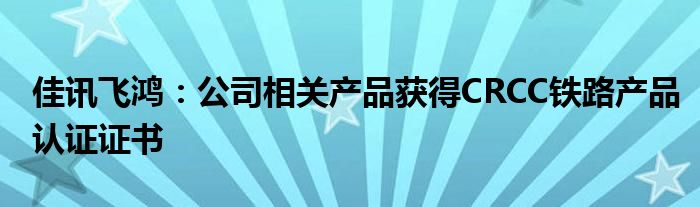 佳讯飞鸿：公司相关产品获得CRCC铁路产品认证证书