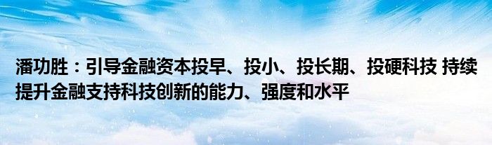 潘功胜：引导
资本投早、投小、投长期、投硬科技 持续提升
支持科技创新的能力、强度和水平