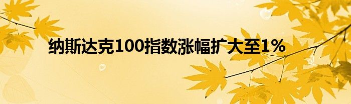 纳斯达克100指数涨幅扩大至1%