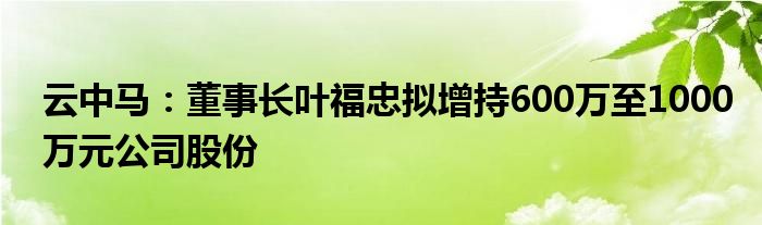 云中马：董事长叶福忠拟增持600万至1000万元公司股份