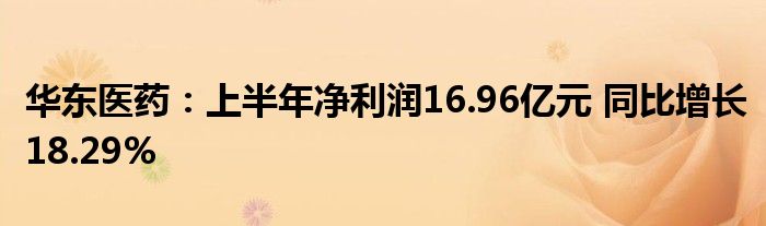 华东医药：上半年净利润16.96亿元 同比增长18.29%