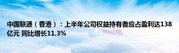 中国联通（香港）：上半年公司权益持有者应占盈利达138亿元 同比增长11.3%