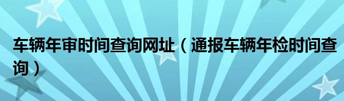 车辆年审时间查询网址（通报车辆年检时间查询）