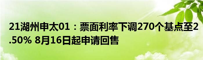 21湖州申太01：票面利率下调270个基点至2.50% 8月16日起申请回售