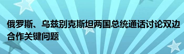 俄罗斯、乌兹别克斯坦两国总统通话讨论双边合作关键问题