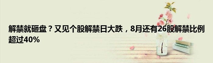 解禁就砸盘？又见个股解禁日大跌，8月还有26股解禁比例超过40%