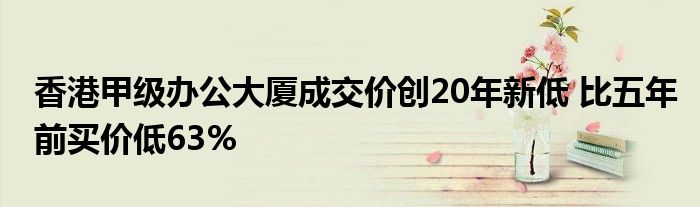 香港甲级办公大厦成交价创20年新低 比五年前买价低63%