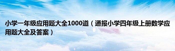 小学一年级应用题大全1000道（通报小学四年级上册数学应用题大全及答案）