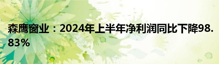 森鹰窗业：2024年上半年净利润同比下降98.83%