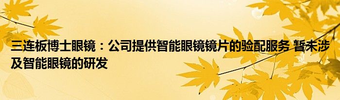 三连板博士眼镜：公司提供智能眼镜镜片的验配服务 暂未涉及智能眼镜的研发