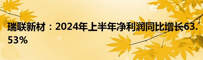 瑞联新材：2024年上半年净利润同比增长63.53%