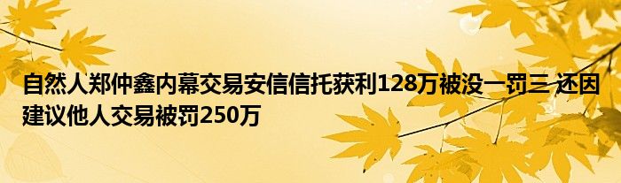 自然人郑仲鑫内幕交易安信信托获利128万被没一罚三 还因建议他人交易被罚250万