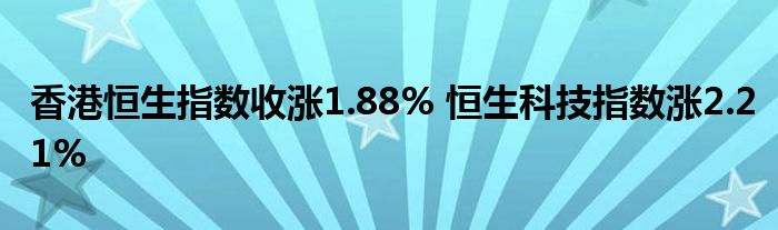 香港恒生指数收涨1.88% 恒生科技指数涨2.21%