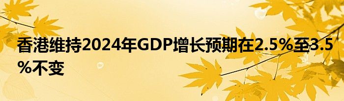 香港维持2024年GDP增长预期在2.5%至3.5%不变