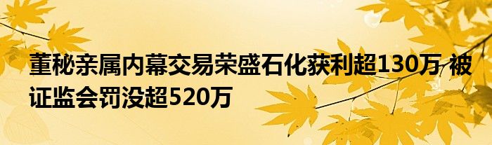 董秘亲属内幕交易荣盛石化获利超130万 被证监会罚没超520万