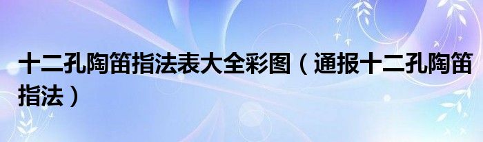 十二孔陶笛指法表大全彩图（通报十二孔陶笛指法）