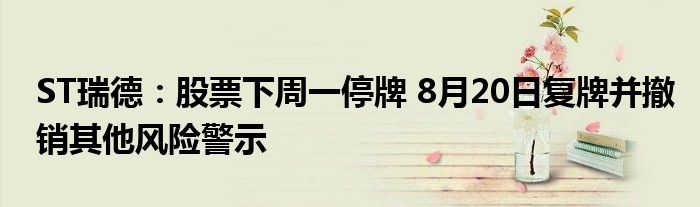 ST瑞德：股票下周一停牌 8月20日复牌并撤销其他风险警示