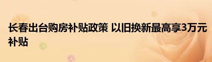 长春出台购房补贴政策 以旧换新最高享3万元补贴