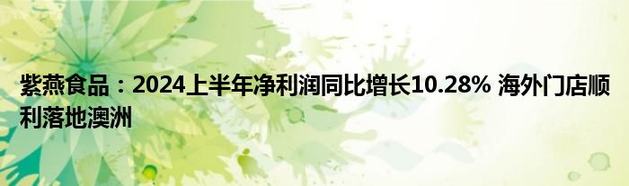 紫燕食品：2024上半年净利润同比增长10.28% 海外门店顺利落地澳洲