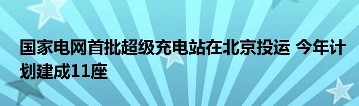 国家电网首批超级充电站在北京投运 今年计划建成11座