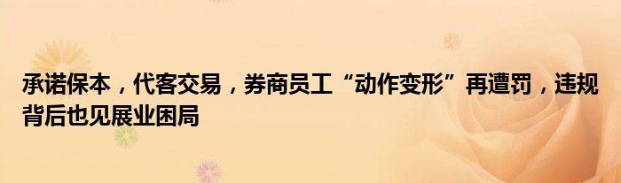 承诺保本，代客交易，券商员工“动作变形”再遭罚，违规背后也见展业困局