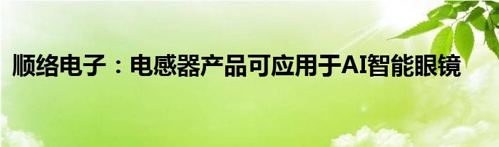 顺络电子：电感器产品可应用于AI智能眼镜