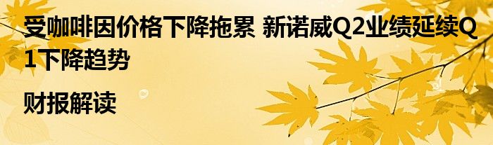 受咖啡因价格下降拖累 新诺威Q2业绩延续Q1下降趋势|财报解读