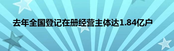 去年全国登记在册经营主体达1.84亿户