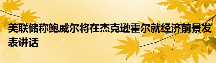 美联储称鲍威尔将在杰克逊霍尔就经济前景发表讲话