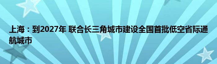 上海：到2027年 联合长三角城市建设全国首批低空省际通航城市