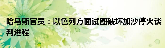 哈马斯官员：以色列方面试图破坏加沙停火谈判进程