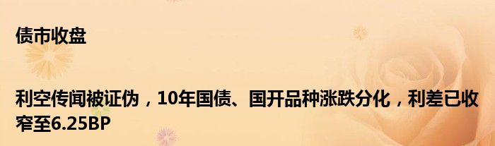 债市收盘|利空传闻被证伪，10年国债、国开品种涨跌分化，利差已收窄至6.25BP