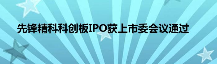 先锋精科科创板IPO获上市委会议通过