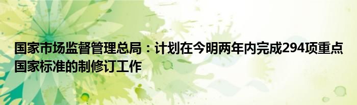 国家市场监督管理总局：计划在今明两年内完成294项重点国家标准的制修订工作