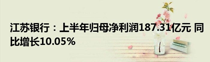 江苏银行：上半年归母净利润187.31亿元 同比增长10.05%