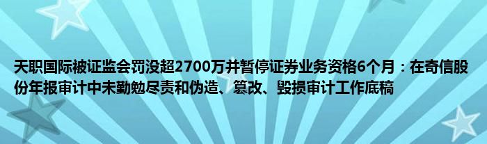 天职国际被证监会罚没超2700万并暂停证券业务资格6个月：在奇信股份年报审计中未勤勉尽责和伪造、篡改、毁损审计工作底稿