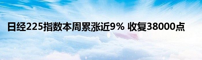 日经225指数本周累涨近9% 收复38000点