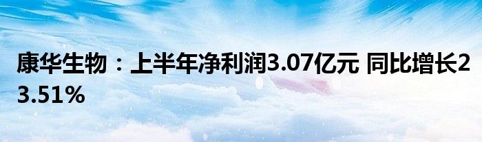 康华生物：上半年净利润3.07亿元 同比增长23.51%