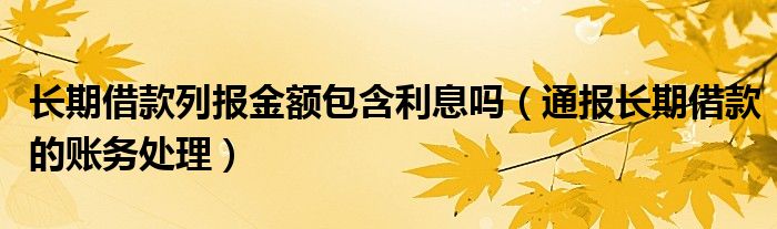 长期借款列报金额包含利息吗（通报长期借款的账务处理）