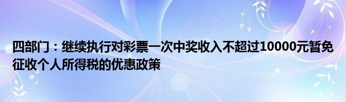 四部门：继续执行对彩票一次中奖收入不超过10000元暂免征收个人所得税的优惠政策