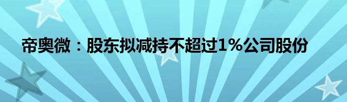 帝奥微：股东拟减持不超过1%公司股份