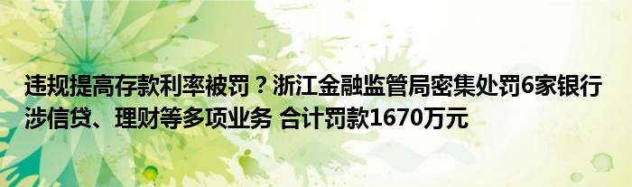 违规提高存款利率被罚？浙江
监管局密集处罚6家银行 涉信贷、理财等多项业务 合计罚款1670万元