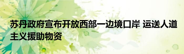 苏丹政府宣布开放西部一边境口岸 运送人道主义援助物资