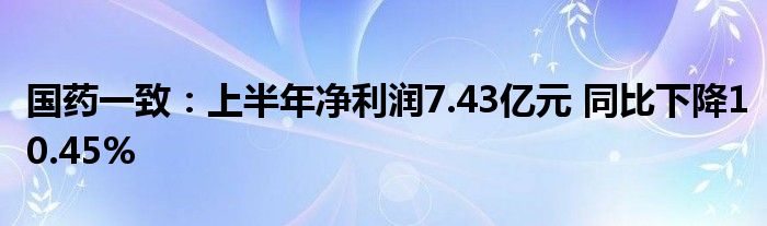 国药一致：上半年净利润7.43亿元 同比下降10.45%