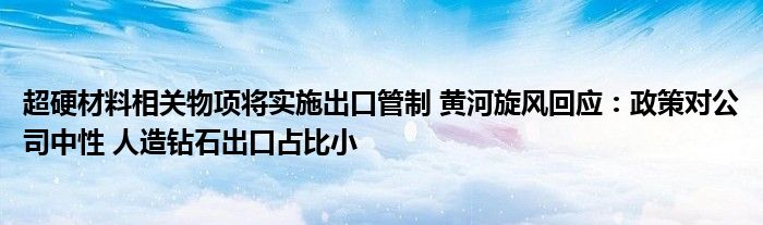 超硬材料相关物项将实施出口管制 黄河旋风回应：政策对公司中性 人造钻石出口占比小