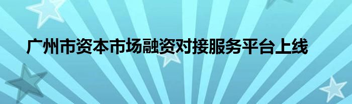 广州市资本市场融资对接服务平台上线