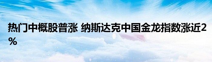 热门中概股普涨 纳斯达克中国金龙指数涨近2%